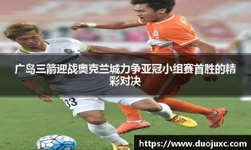 广岛三箭迎战奥克兰城力争亚冠小组赛首胜的精彩对决