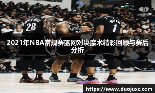 2021年NBA常规赛篮网对决魔术精彩回顾与赛后分析