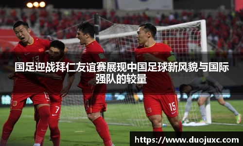 国足迎战拜仁友谊赛展现中国足球新风貌与国际强队的较量