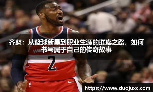 齐麟：从篮球新星到职业生涯的璀璨之路，如何书写属于自己的传奇故事