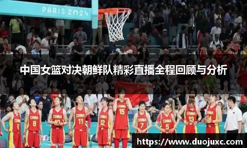 中国女篮对决朝鲜队精彩直播全程回顾与分析