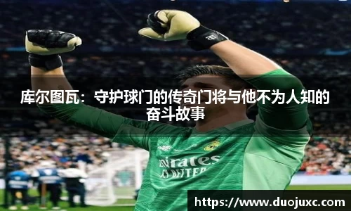 库尔图瓦：守护球门的传奇门将与他不为人知的奋斗故事