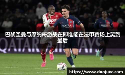 巴黎圣曼与摩纳哥激战在即谁能在法甲赛场上笑到最后