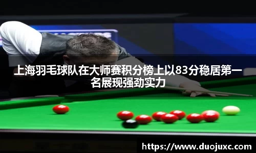 上海羽毛球队在大师赛积分榜上以83分稳居第一名展现强劲实力