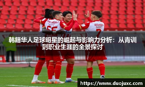 韩籍华人足球明星的崛起与影响力分析：从青训到职业生涯的全景探讨