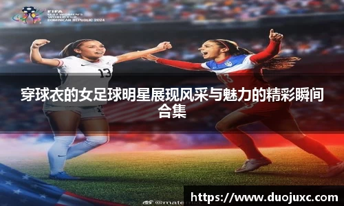 穿球衣的女足球明星展现风采与魅力的精彩瞬间合集