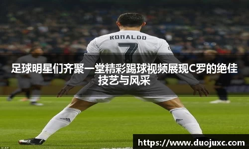 足球明星们齐聚一堂精彩踢球视频展现C罗的绝佳技艺与风采