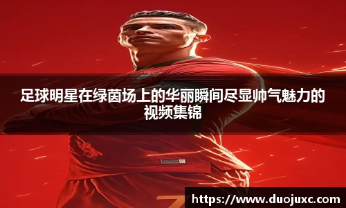 足球明星在绿茵场上的华丽瞬间尽显帅气魅力的视频集锦