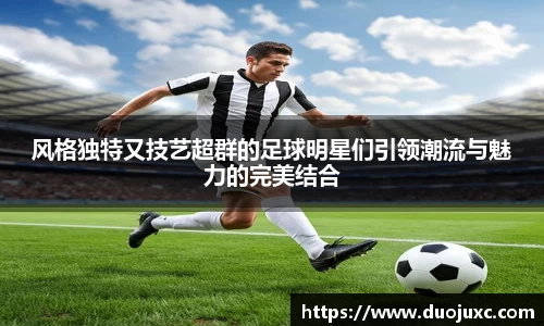 风格独特又技艺超群的足球明星们引领潮流与魅力的完美结合